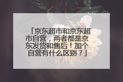 京东超市和京东超市自营,两者都是京东发货和售后!加个自营有什么区别?