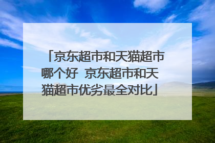 京东超市和天猫超市哪个好 京东超市和天猫超市优劣最全对比