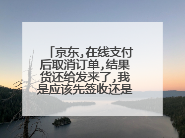 京东,在线支付后取消订单,结果货还给发来了,我是应该先签收还是拒收?退款会扣运费吗?