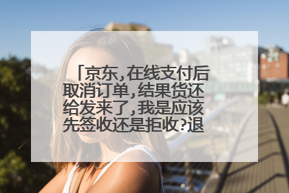 京东,在线支付后取消订单,结果货还给发来了,我是应该先签收还是拒收?退款会扣运费吗?