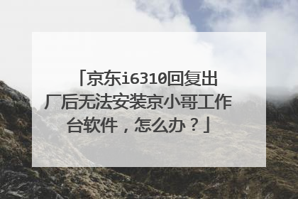 京东i6310回复出厂后无法安装京小哥工作台软件,怎么办?