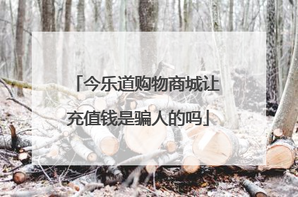 今乐道购物商城让充值钱是骗人的吗