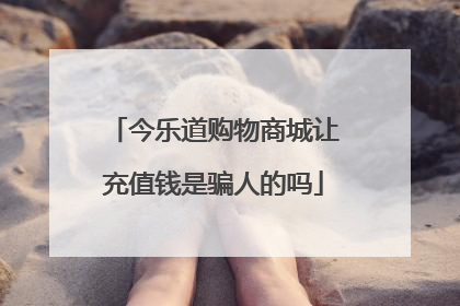 今乐道购物商城让充值钱是骗人的吗