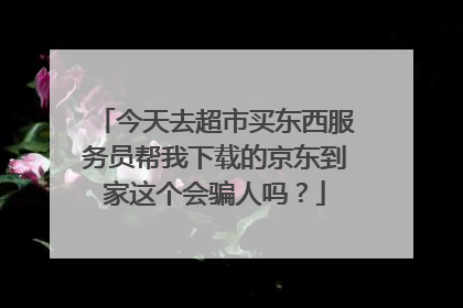 今天去超市买东西服务员帮我下载的京东到家这个会骗人吗?
