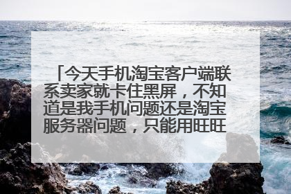 今天手机淘宝客户端联系卖家就卡住黑屏,不知道是我手机问题还是淘宝服务器问题,只能用旺旺客户端联系卖