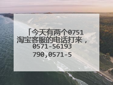 今天有两个0751淘宝客服的电话打来,0571-56193790,0571-56368673,这两个浙江杭州号码,是骚扰电话吗?