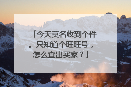 今天莫名收到个件。只知道个旺旺号,怎么查出买家?