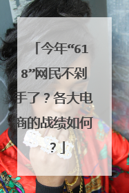 今年“618”网民不剁手了？各大电商的战绩如何？