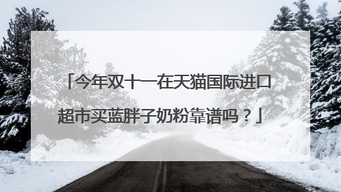 今年双十一在天猫国际进口超市买蓝胖子奶粉靠谱吗？
