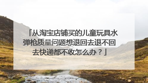 从淘宝店铺买的儿童玩具水弹枪质量问题想退回去退不回去快递都不收怎么办？