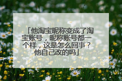 他淘宝昵称变成了淘宝账号,昵称账号都一个样,这是怎么回事?他自己改的吗