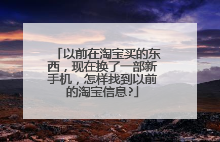 以前在淘宝买的东西,现在换了一部新手机,怎样找到以前的淘宝信息?