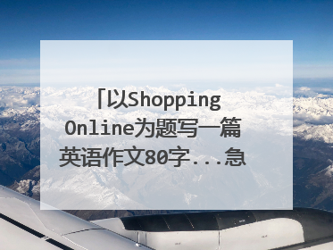 以Shopping Online为题写一篇英语作文80字...急!~急!~急!~