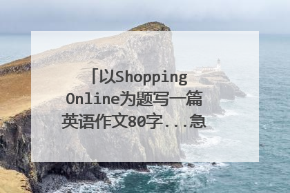 以Shopping Online为题写一篇英语作文80字...急！~急！~急！~
