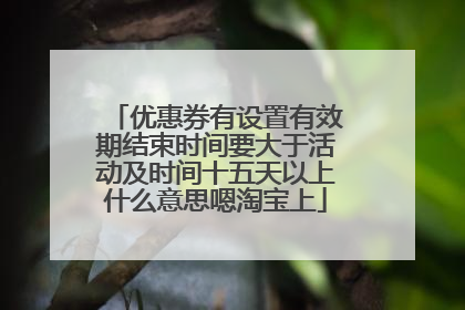 优惠券有设置有效期结束时间要大于活动及时间十五天以上什么意思嗯淘宝上