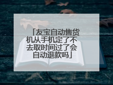 友宝自动售货机从手机定了不去取时间过了会自动退款吗
