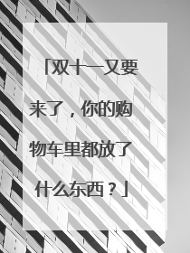 双十一又要来了,你的购物车里都放了什么东西?