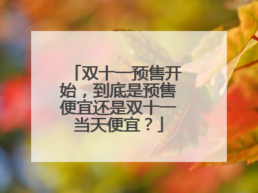 双十一预售开始,到底是预售便宜还是双十一当天便宜?