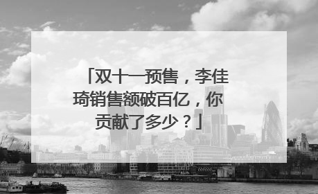 双十一预售,李佳琦销售额破百亿,你贡献了多少?