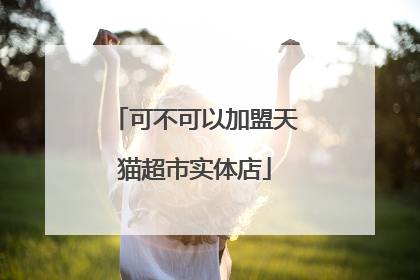 可不可以加盟天猫超市实体店
