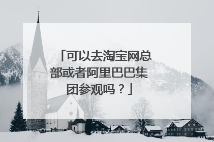 可以去淘宝网总部或者阿里巴巴集团参观吗？