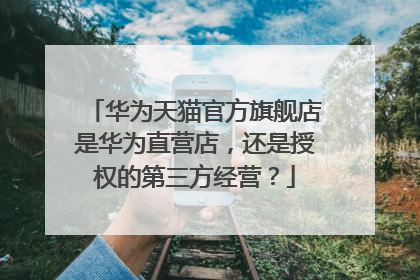 华为天猫官方旗舰店是华为直营店,还是授权的第三方经营?