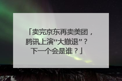 卖完京东再卖美团，腾讯上演“大撤退”？下一个会是谁？