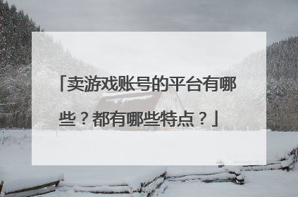 卖游戏账号的平台有哪些?都有哪些特点?