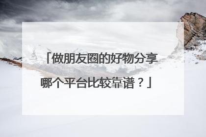 做朋友圈的好物分享哪个平台比较靠谱?