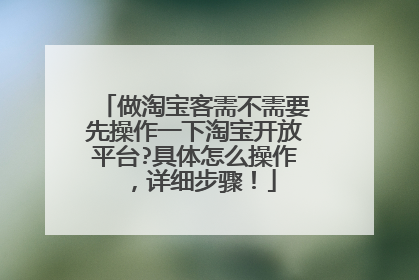 做淘宝客需不需要先操作一下淘宝开放平台?具体怎么操作,详细步骤!
