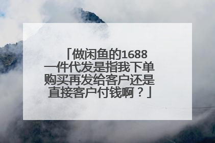 做闲鱼的1688一件代发是指我下单购买再发给客户还是直接客户付钱啊?