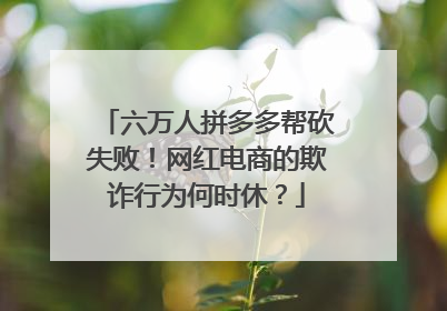 六万人拼多多帮砍失败!网红电商的欺诈行为何时休?