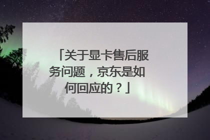 关于显卡售后服务问题,京东是如何回应的?