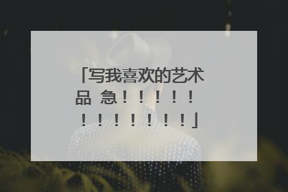 写我喜欢的艺术品 急!!!!!!!!!!!!