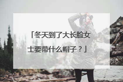 冬天到了大长脸女士要带什么帽子？
