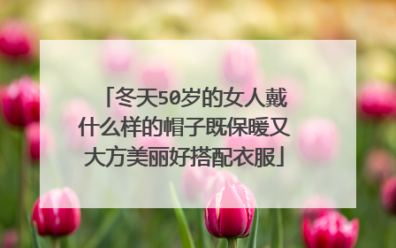 冬天50岁的女人戴什么样的帽子既保暖又大方美丽好搭配衣服