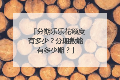 分期乐乐花额度有多少?分期数能有多少期?