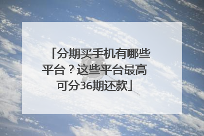 分期买手机有哪些平台？这些平台最高可分36期还款