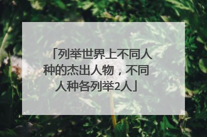 列举世界上不同人种的杰出人物,不同人种各列举2人