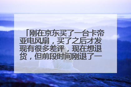 刚在京东买了一台卡帝亚电风扇,买了之后才发现有很多差评,现在想退货,但前段时间刚退了一个,请问会成