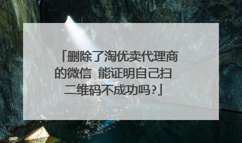 删除了淘优卖代理商的微信 能证明自己扫二维码不成功吗?