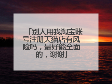 别人用我淘宝账号注册天猫店有风险吗，最好能全面的，谢谢