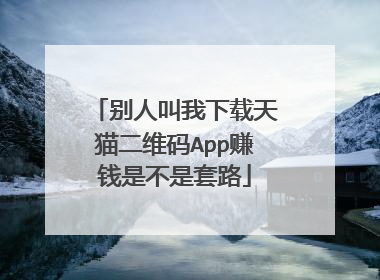 别人叫我下载天猫二维码App赚钱是不是套路
