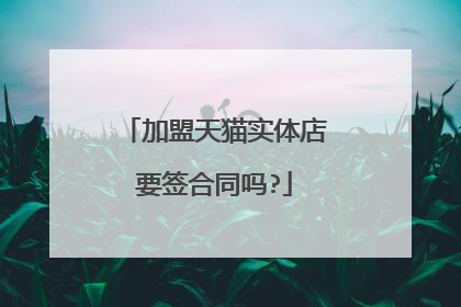 加盟天猫实体店要签合同吗?