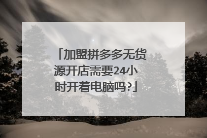 加盟拼多多无货源开店需要24小时开着电脑吗?