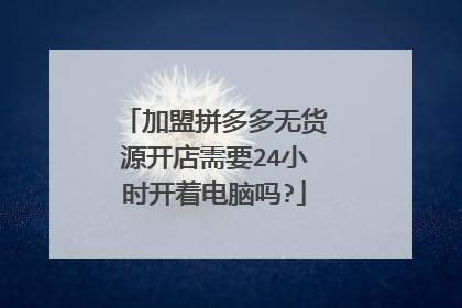 加盟拼多多无货源开店需要24小时开着电脑吗?