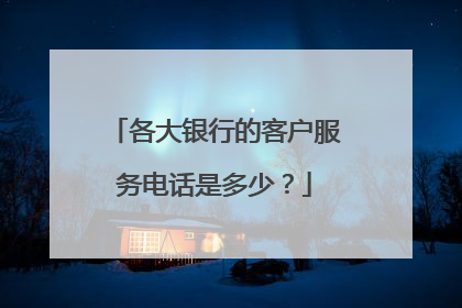 各大银行的客户服务电话是多少？