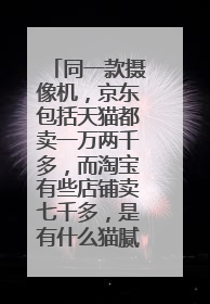 同一款摄像机,京东包括天猫都卖一万两千多,而淘宝有些店铺卖七千多,是有什么猫腻吗?