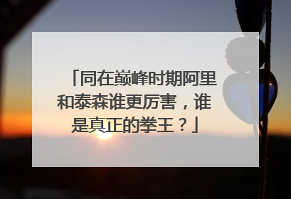同在巅峰时期阿里和泰森谁更厉害,谁是真正的拳王?