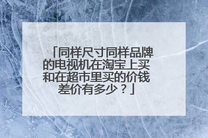 同样尺寸同样品牌的电视机在淘宝上买和在超市里买的价钱差价有多少?
